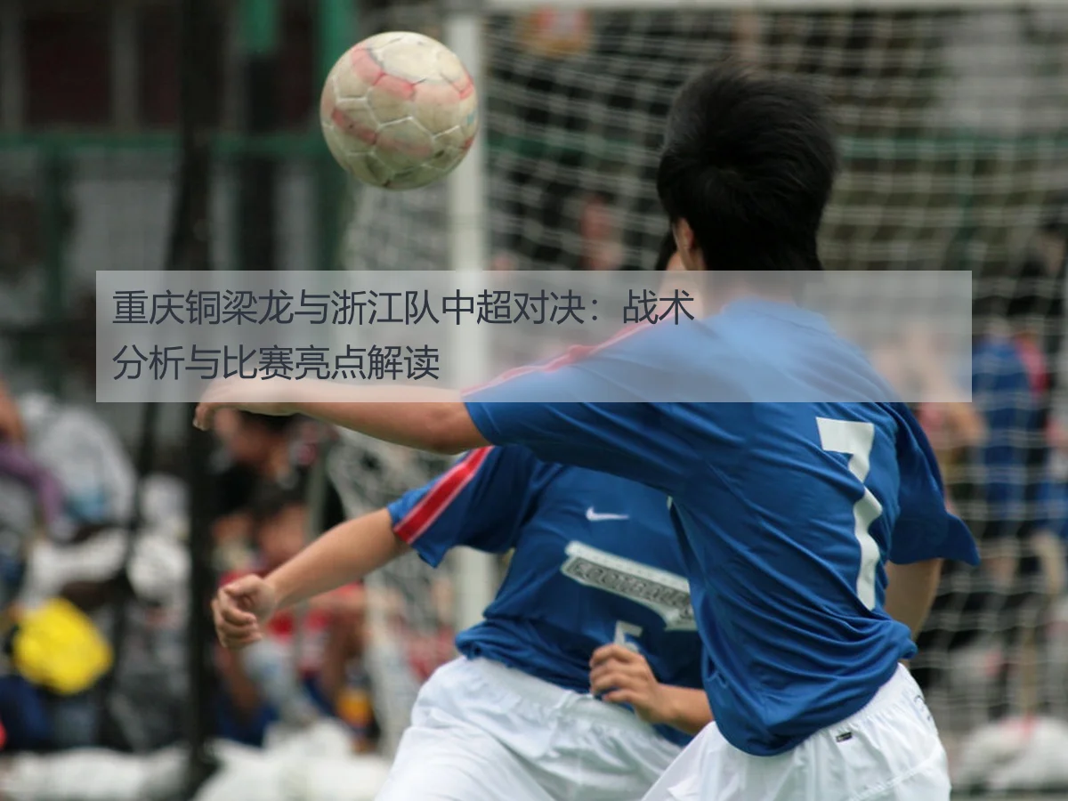 重庆铜梁龙与浙江队中超对决:战术分析与比赛亮点解读